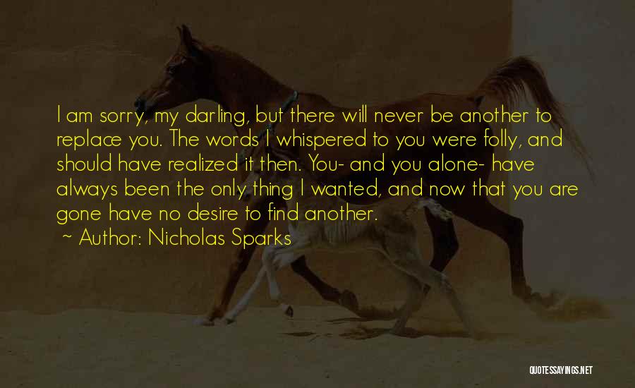 Nicholas Sparks Quotes: I Am Sorry, My Darling, But There Will Never Be Another To Replace You. The Words I Whispered To You
