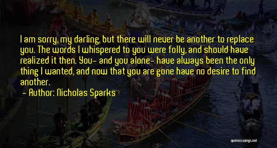 Nicholas Sparks Quotes: I Am Sorry, My Darling, But There Will Never Be Another To Replace You. The Words I Whispered To You