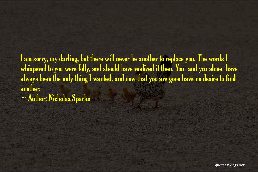 Nicholas Sparks Quotes: I Am Sorry, My Darling, But There Will Never Be Another To Replace You. The Words I Whispered To You