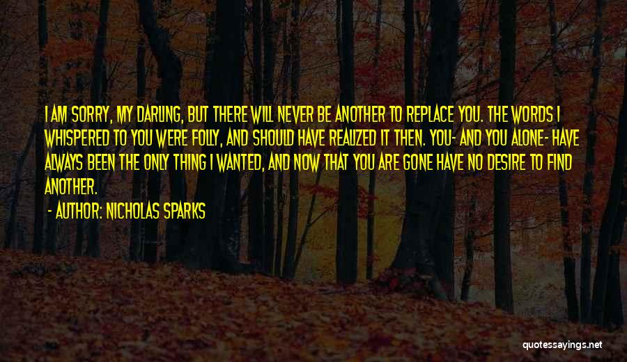 Nicholas Sparks Quotes: I Am Sorry, My Darling, But There Will Never Be Another To Replace You. The Words I Whispered To You