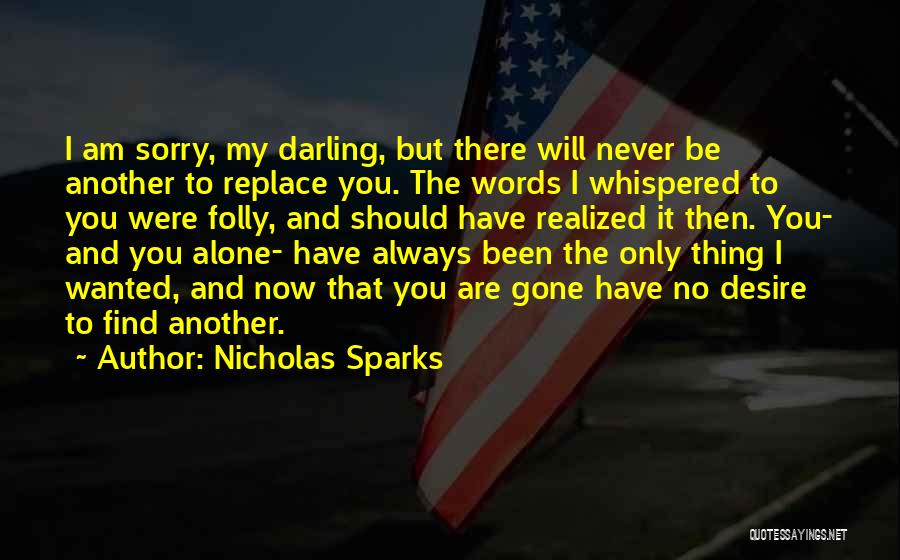 Nicholas Sparks Quotes: I Am Sorry, My Darling, But There Will Never Be Another To Replace You. The Words I Whispered To You