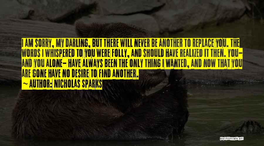 Nicholas Sparks Quotes: I Am Sorry, My Darling, But There Will Never Be Another To Replace You. The Words I Whispered To You