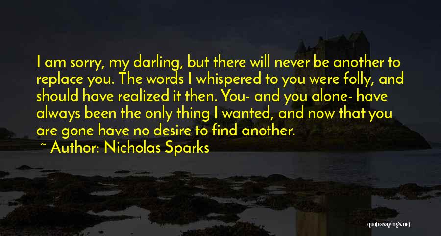 Nicholas Sparks Quotes: I Am Sorry, My Darling, But There Will Never Be Another To Replace You. The Words I Whispered To You