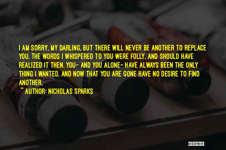 Nicholas Sparks Quotes: I Am Sorry, My Darling, But There Will Never Be Another To Replace You. The Words I Whispered To You