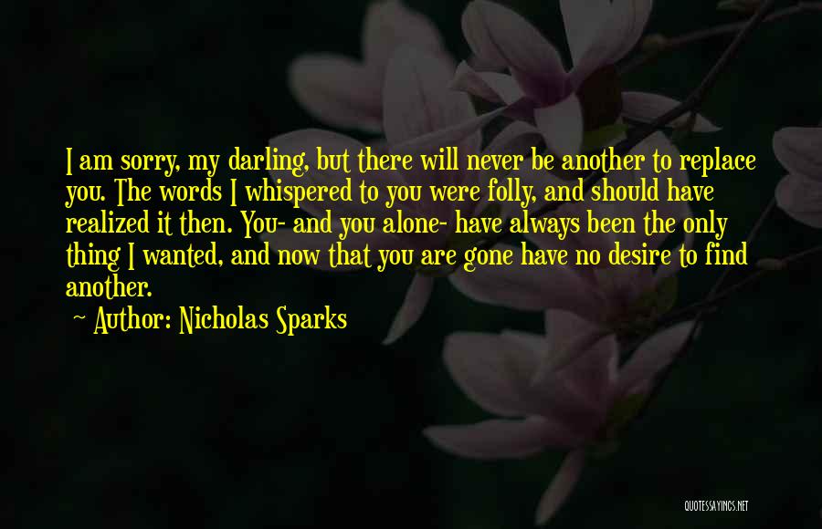 Nicholas Sparks Quotes: I Am Sorry, My Darling, But There Will Never Be Another To Replace You. The Words I Whispered To You