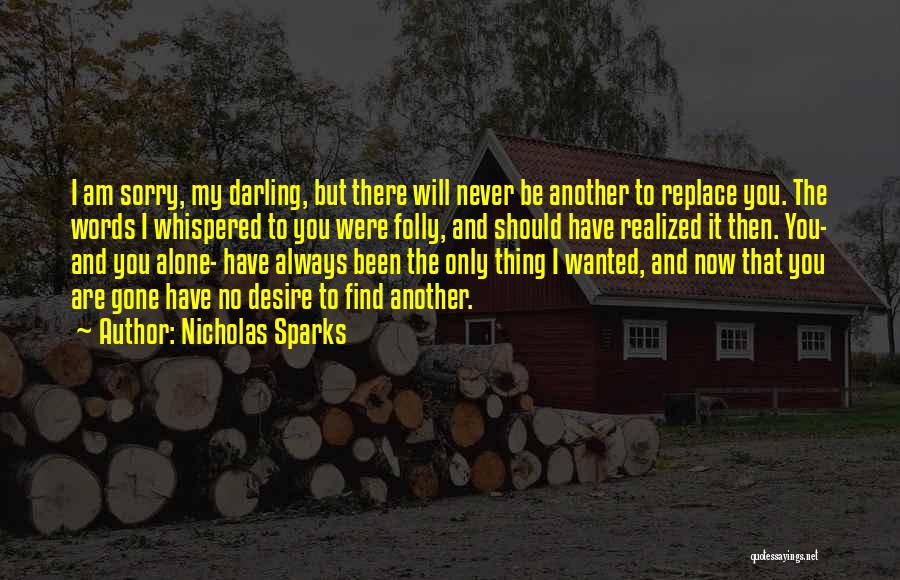 Nicholas Sparks Quotes: I Am Sorry, My Darling, But There Will Never Be Another To Replace You. The Words I Whispered To You