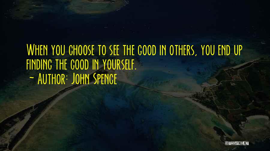 John Spence Quotes: When You Choose To See The Good In Others, You End Up Finding The Good In Yourself.