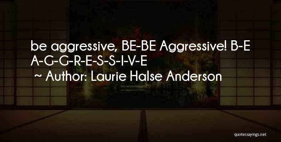 Laurie Halse Anderson Quotes: Be Aggressive, Be-be Aggressive! B-e A-g-g-r-e-s-s-i-v-e