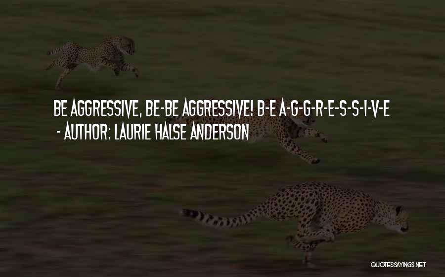 Laurie Halse Anderson Quotes: Be Aggressive, Be-be Aggressive! B-e A-g-g-r-e-s-s-i-v-e