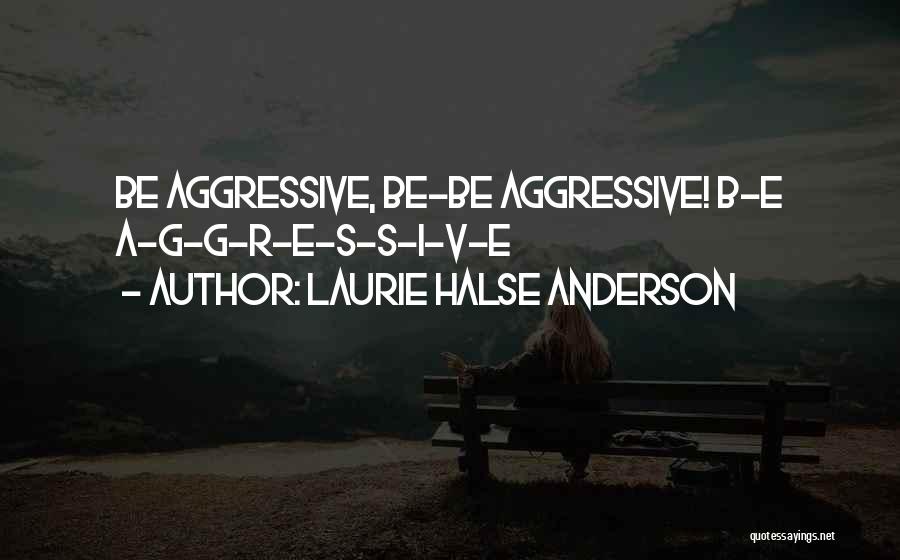 Laurie Halse Anderson Quotes: Be Aggressive, Be-be Aggressive! B-e A-g-g-r-e-s-s-i-v-e