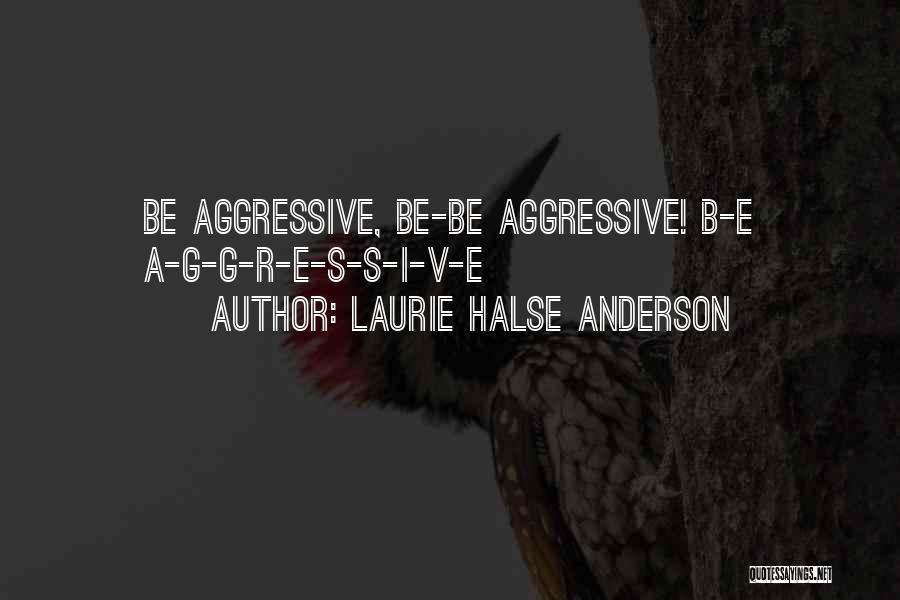 Laurie Halse Anderson Quotes: Be Aggressive, Be-be Aggressive! B-e A-g-g-r-e-s-s-i-v-e