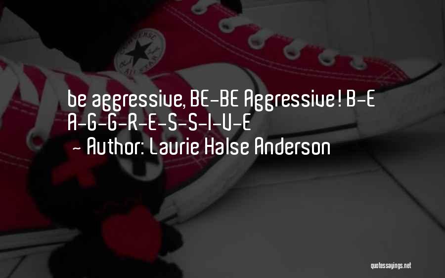 Laurie Halse Anderson Quotes: Be Aggressive, Be-be Aggressive! B-e A-g-g-r-e-s-s-i-v-e