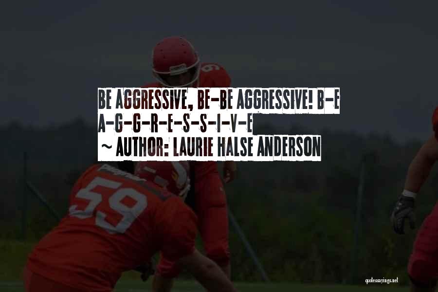 Laurie Halse Anderson Quotes: Be Aggressive, Be-be Aggressive! B-e A-g-g-r-e-s-s-i-v-e