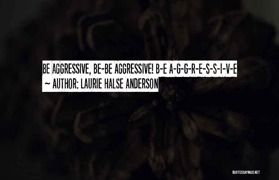 Laurie Halse Anderson Quotes: Be Aggressive, Be-be Aggressive! B-e A-g-g-r-e-s-s-i-v-e