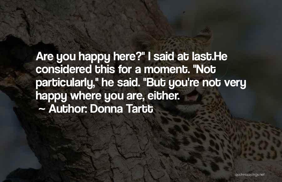 Donna Tartt Quotes: Are You Happy Here? I Said At Last.he Considered This For A Moment. Not Particularly, He Said. But You're Not