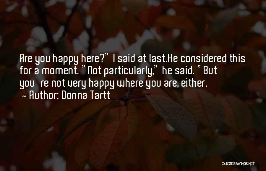 Donna Tartt Quotes: Are You Happy Here? I Said At Last.he Considered This For A Moment. Not Particularly, He Said. But You're Not