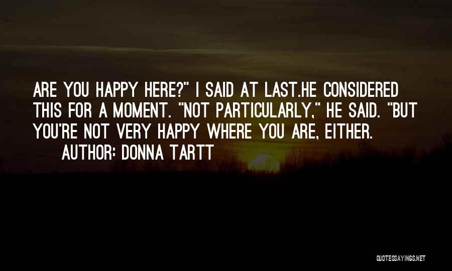 Donna Tartt Quotes: Are You Happy Here? I Said At Last.he Considered This For A Moment. Not Particularly, He Said. But You're Not