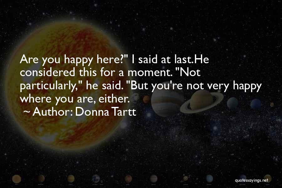 Donna Tartt Quotes: Are You Happy Here? I Said At Last.he Considered This For A Moment. Not Particularly, He Said. But You're Not