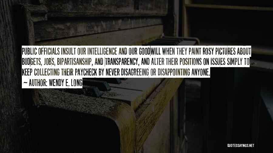 Wendy E. Long Quotes: Public Officials Insult Our Intelligence And Our Goodwill When They Paint Rosy Pictures About Budgets, Jobs, Bipartisanship, And Transparency, And