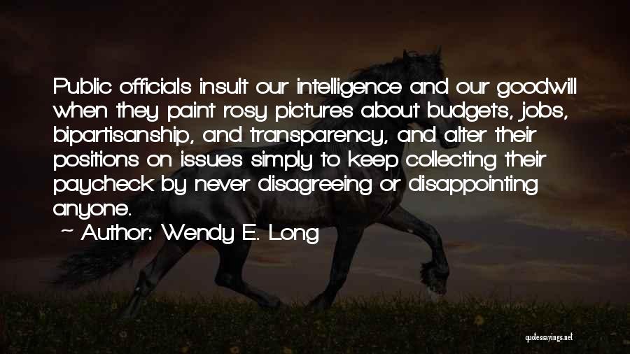Wendy E. Long Quotes: Public Officials Insult Our Intelligence And Our Goodwill When They Paint Rosy Pictures About Budgets, Jobs, Bipartisanship, And Transparency, And