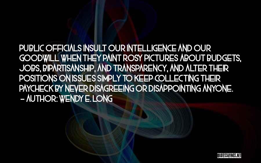 Wendy E. Long Quotes: Public Officials Insult Our Intelligence And Our Goodwill When They Paint Rosy Pictures About Budgets, Jobs, Bipartisanship, And Transparency, And