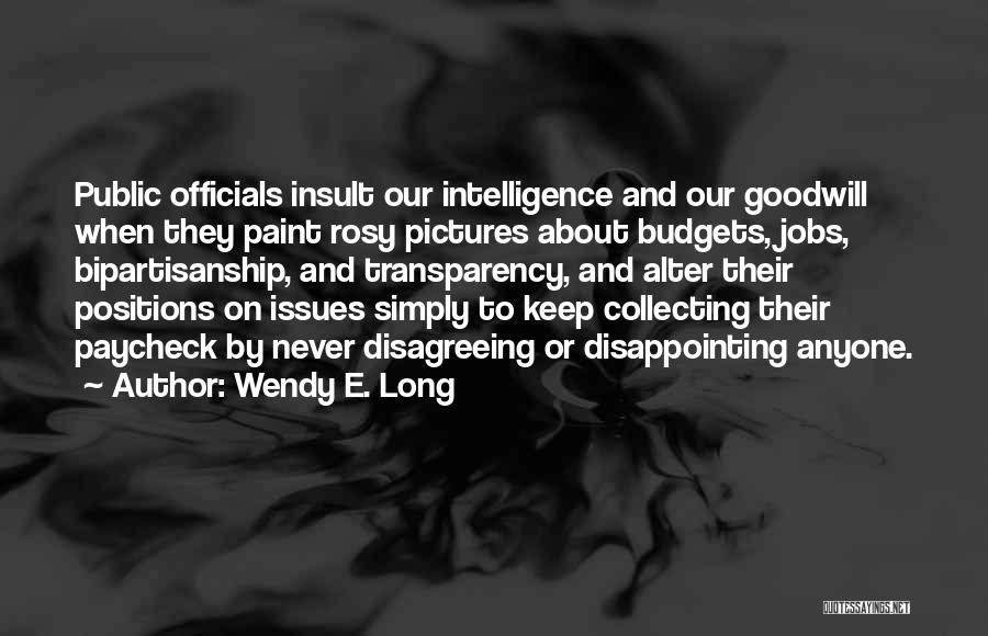 Wendy E. Long Quotes: Public Officials Insult Our Intelligence And Our Goodwill When They Paint Rosy Pictures About Budgets, Jobs, Bipartisanship, And Transparency, And