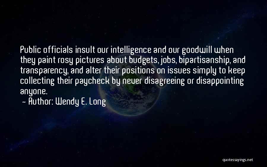 Wendy E. Long Quotes: Public Officials Insult Our Intelligence And Our Goodwill When They Paint Rosy Pictures About Budgets, Jobs, Bipartisanship, And Transparency, And