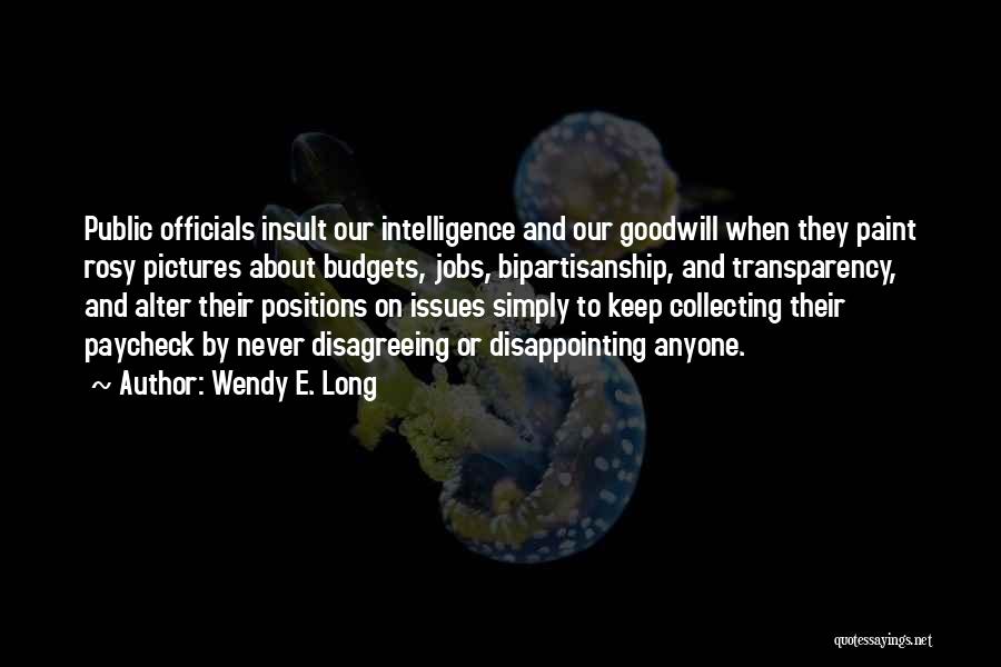 Wendy E. Long Quotes: Public Officials Insult Our Intelligence And Our Goodwill When They Paint Rosy Pictures About Budgets, Jobs, Bipartisanship, And Transparency, And