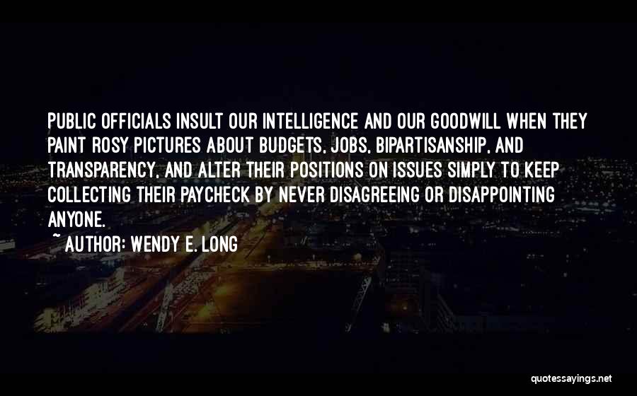 Wendy E. Long Quotes: Public Officials Insult Our Intelligence And Our Goodwill When They Paint Rosy Pictures About Budgets, Jobs, Bipartisanship, And Transparency, And