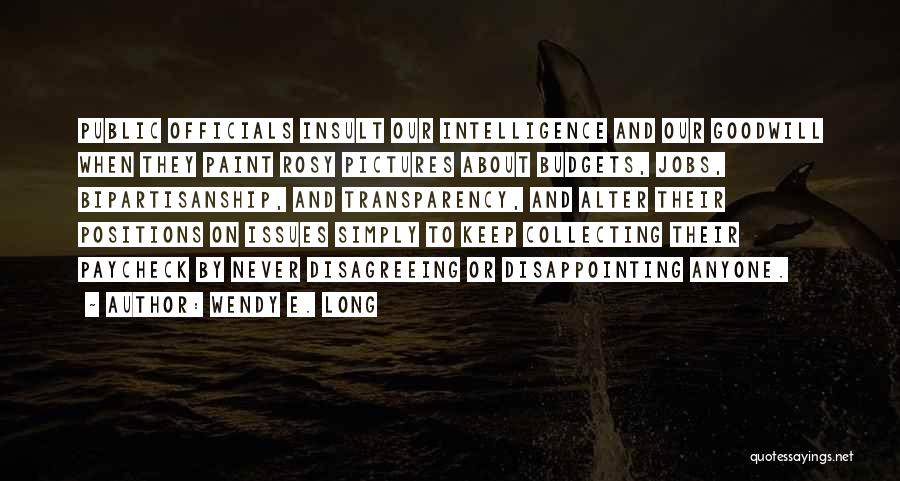 Wendy E. Long Quotes: Public Officials Insult Our Intelligence And Our Goodwill When They Paint Rosy Pictures About Budgets, Jobs, Bipartisanship, And Transparency, And