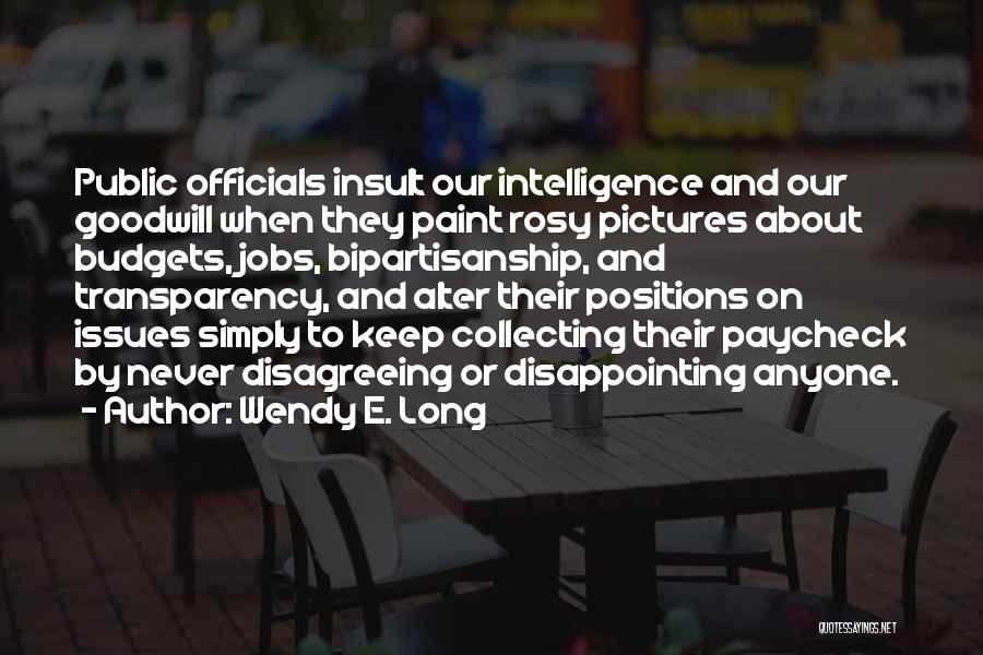 Wendy E. Long Quotes: Public Officials Insult Our Intelligence And Our Goodwill When They Paint Rosy Pictures About Budgets, Jobs, Bipartisanship, And Transparency, And