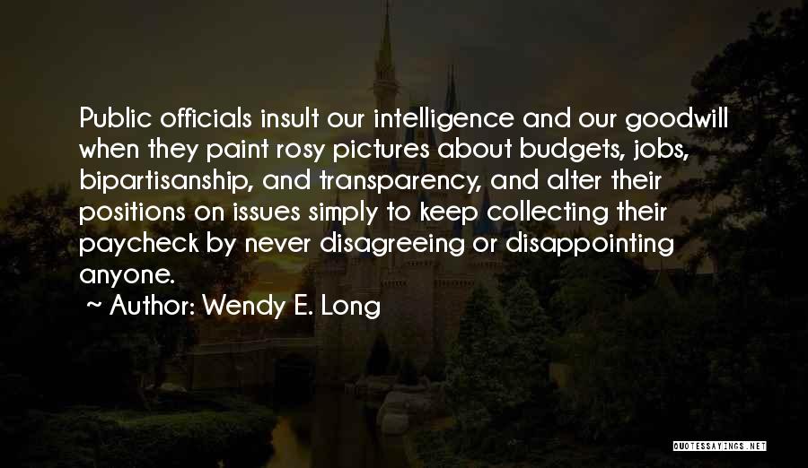 Wendy E. Long Quotes: Public Officials Insult Our Intelligence And Our Goodwill When They Paint Rosy Pictures About Budgets, Jobs, Bipartisanship, And Transparency, And