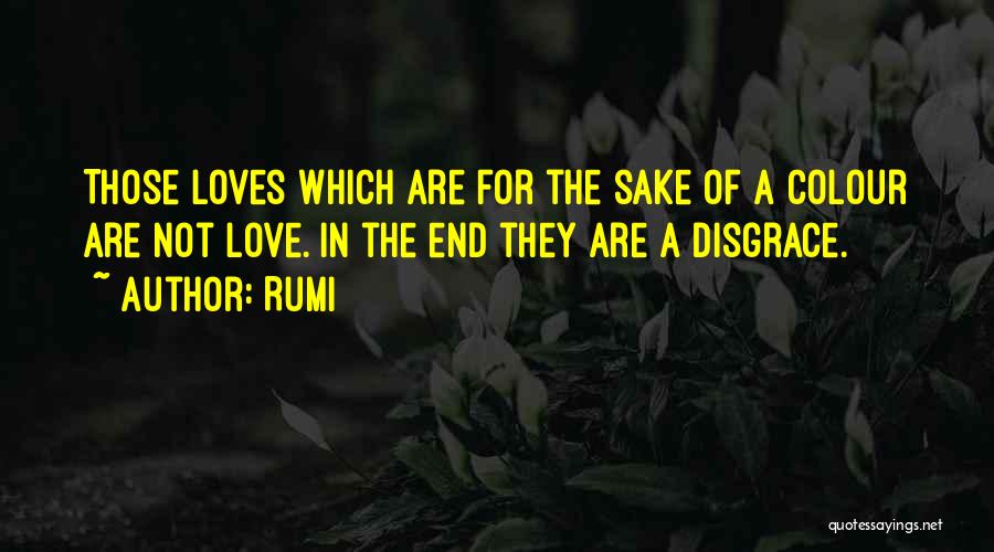 Rumi Quotes: Those Loves Which Are For The Sake Of A Colour Are Not Love. In The End They Are A Disgrace.