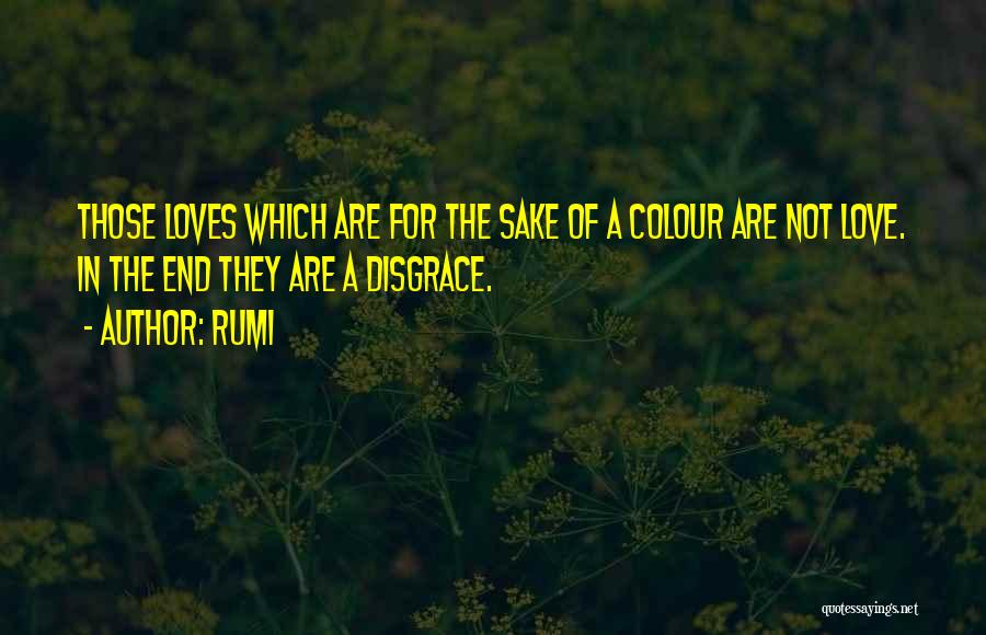 Rumi Quotes: Those Loves Which Are For The Sake Of A Colour Are Not Love. In The End They Are A Disgrace.