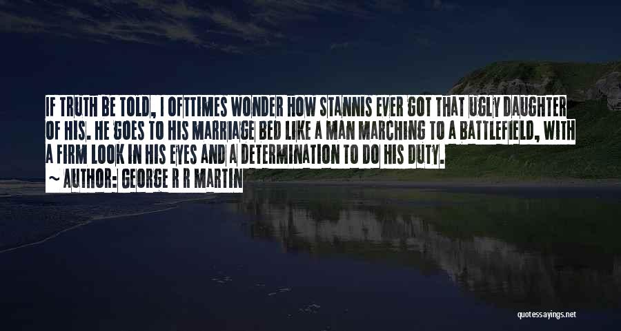 George R R Martin Quotes: If Truth Be Told, I Ofttimes Wonder How Stannis Ever Got That Ugly Daughter Of His. He Goes To His
