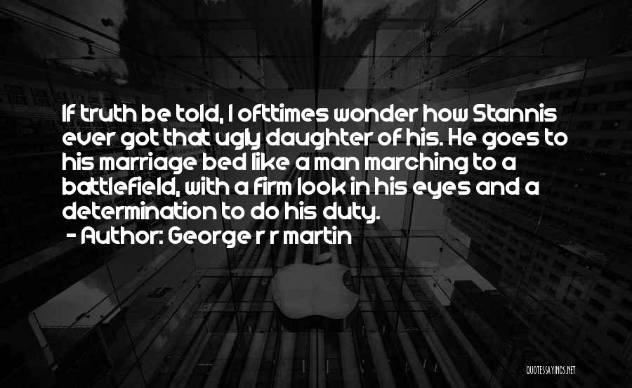 George R R Martin Quotes: If Truth Be Told, I Ofttimes Wonder How Stannis Ever Got That Ugly Daughter Of His. He Goes To His