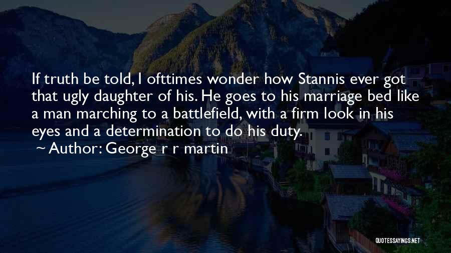 George R R Martin Quotes: If Truth Be Told, I Ofttimes Wonder How Stannis Ever Got That Ugly Daughter Of His. He Goes To His