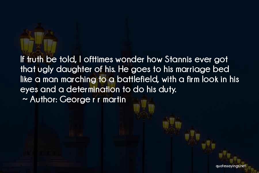 George R R Martin Quotes: If Truth Be Told, I Ofttimes Wonder How Stannis Ever Got That Ugly Daughter Of His. He Goes To His