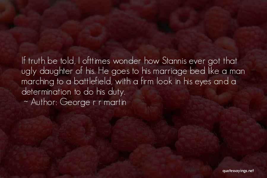 George R R Martin Quotes: If Truth Be Told, I Ofttimes Wonder How Stannis Ever Got That Ugly Daughter Of His. He Goes To His