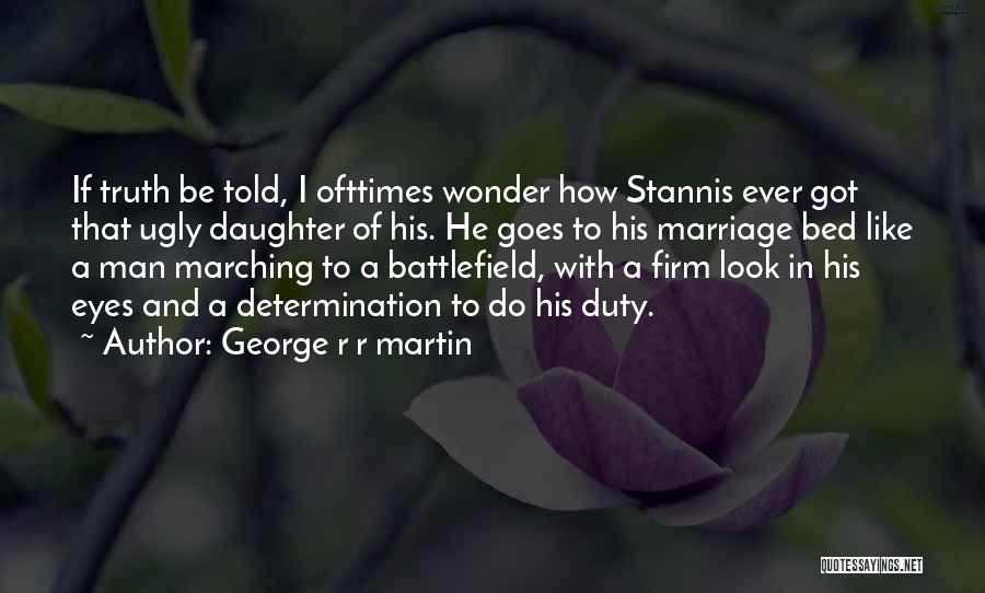 George R R Martin Quotes: If Truth Be Told, I Ofttimes Wonder How Stannis Ever Got That Ugly Daughter Of His. He Goes To His