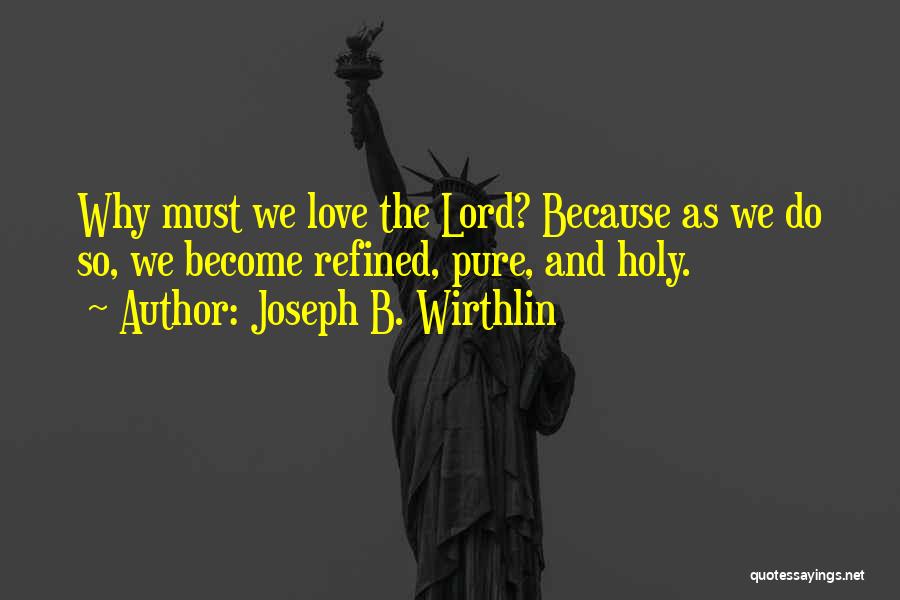 Joseph B. Wirthlin Quotes: Why Must We Love The Lord? Because As We Do So, We Become Refined, Pure, And Holy.