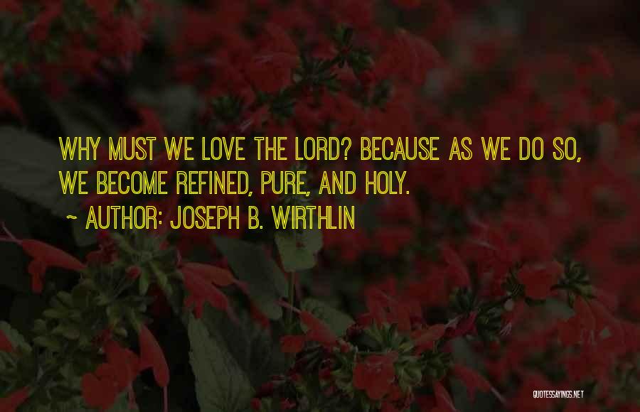 Joseph B. Wirthlin Quotes: Why Must We Love The Lord? Because As We Do So, We Become Refined, Pure, And Holy.