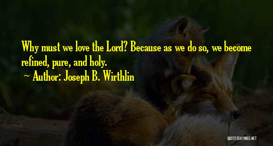 Joseph B. Wirthlin Quotes: Why Must We Love The Lord? Because As We Do So, We Become Refined, Pure, And Holy.