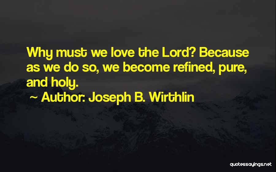 Joseph B. Wirthlin Quotes: Why Must We Love The Lord? Because As We Do So, We Become Refined, Pure, And Holy.