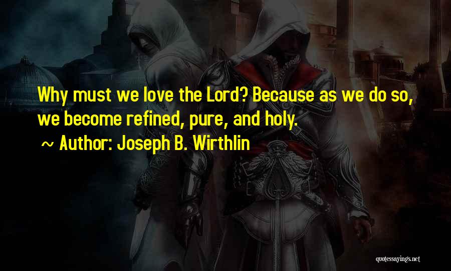 Joseph B. Wirthlin Quotes: Why Must We Love The Lord? Because As We Do So, We Become Refined, Pure, And Holy.