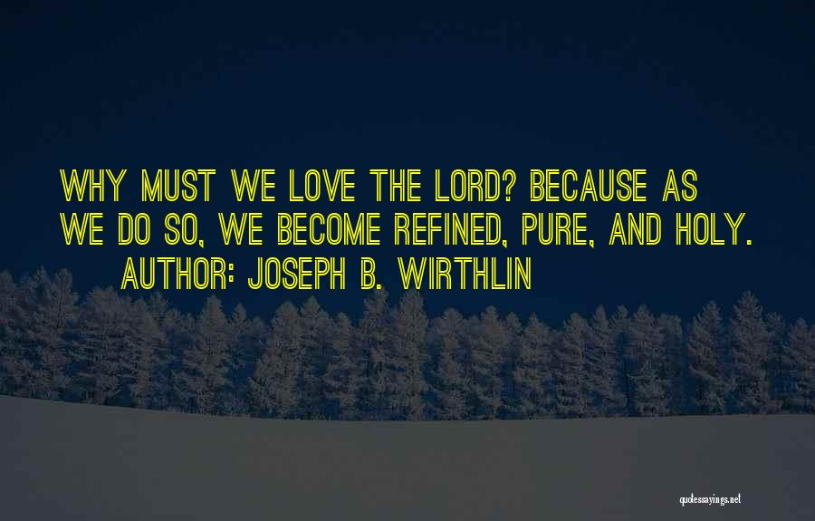Joseph B. Wirthlin Quotes: Why Must We Love The Lord? Because As We Do So, We Become Refined, Pure, And Holy.