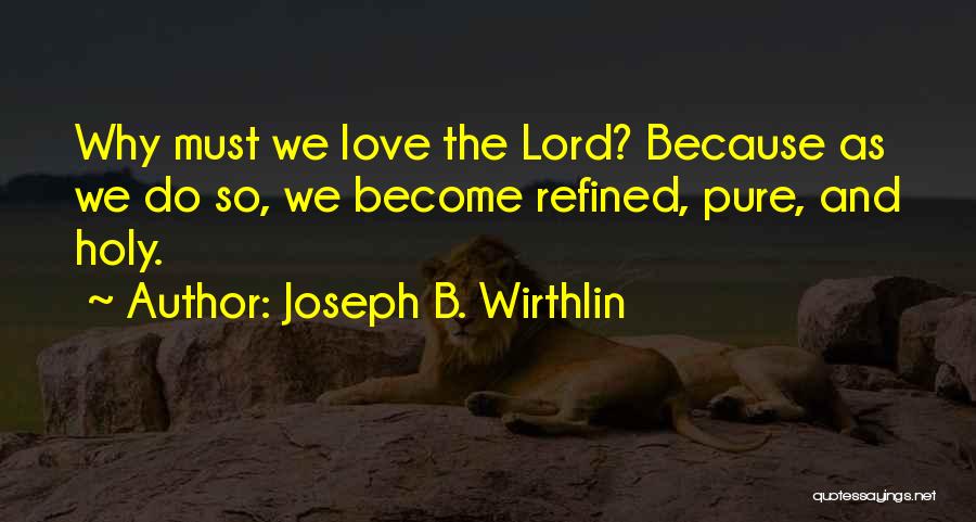 Joseph B. Wirthlin Quotes: Why Must We Love The Lord? Because As We Do So, We Become Refined, Pure, And Holy.