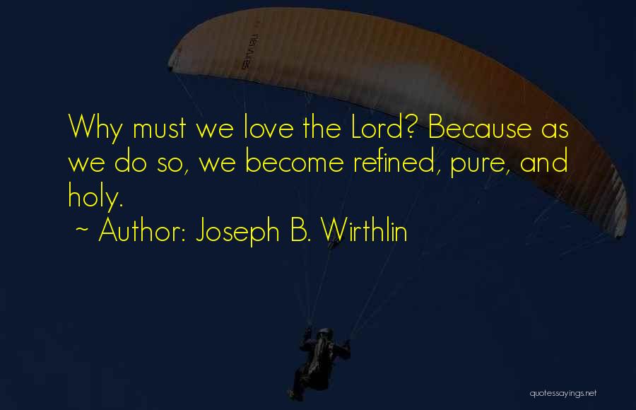 Joseph B. Wirthlin Quotes: Why Must We Love The Lord? Because As We Do So, We Become Refined, Pure, And Holy.