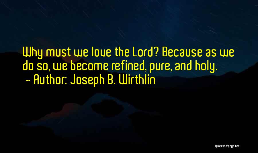 Joseph B. Wirthlin Quotes: Why Must We Love The Lord? Because As We Do So, We Become Refined, Pure, And Holy.