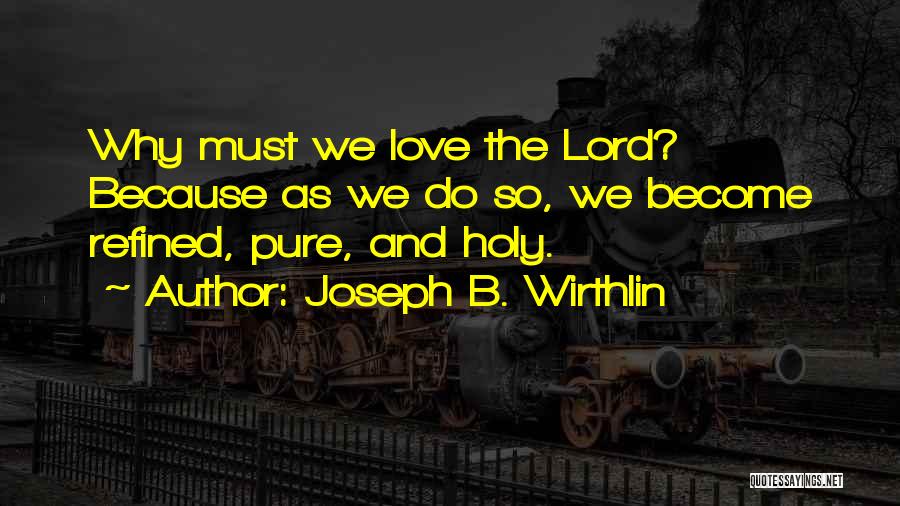 Joseph B. Wirthlin Quotes: Why Must We Love The Lord? Because As We Do So, We Become Refined, Pure, And Holy.